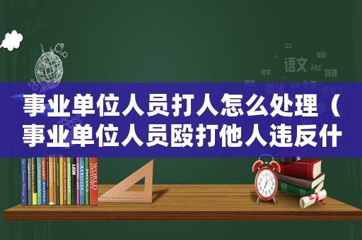 事業(yè)單位人員打人怎么處理（事業(yè)單位人員毆打他人違反什么紀(jì)律）