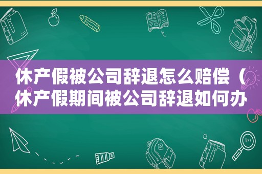 休產(chǎn)假被公司辭退怎么賠償（休產(chǎn)假期間被公司辭退如何辦理手續(xù)）