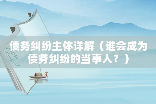債務(wù)糾紛主體詳解（誰會(huì)成為債務(wù)糾紛的當(dāng)事人？）