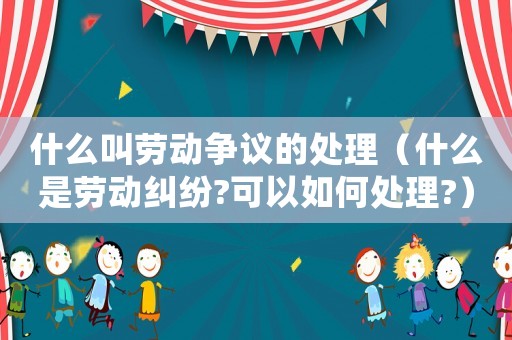 什么叫勞動(dòng)爭(zhēng)議的處理（什么是勞動(dòng)糾紛?可以如何處理?）