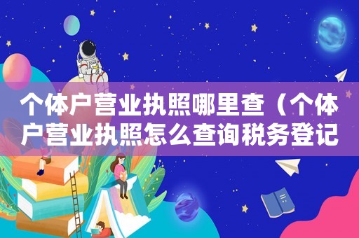 個體戶營業(yè)執(zhí)照哪里查（個體戶營業(yè)執(zhí)照怎么查詢稅務(wù)登記）