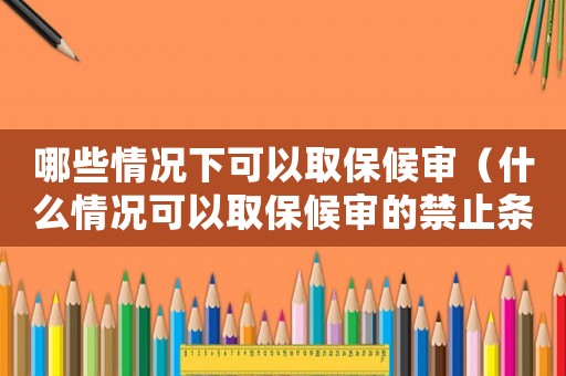 哪些情況下可以取保候?qū)彛ㄊ裁辞闆r可以取保候?qū)彽慕箺l件）