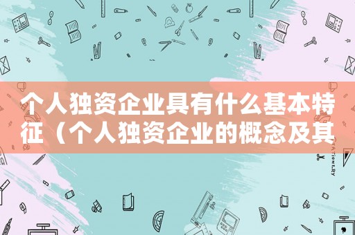 個人獨資企業(yè)具有什么基本特征（個人獨資企業(yè)的概念及其法律特征）