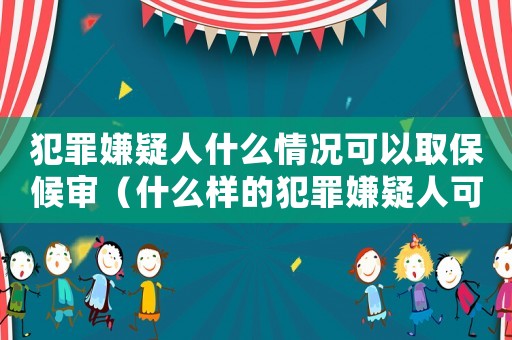 犯罪嫌疑人什么情況可以取保候?qū)彛ㄊ裁礃拥姆缸锵右扇丝梢匀”：驅(qū)彛? title=