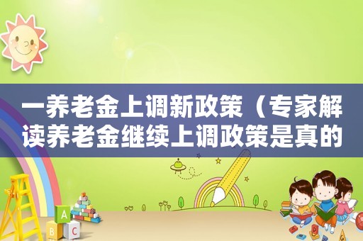 一養(yǎng)老金上調(diào)新政策（專家解讀養(yǎng)老金繼續(xù)上調(diào)政策是真的嗎）