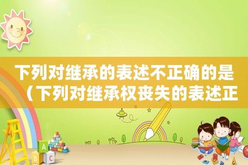 下列對(duì)繼承的表述不正確的是（下列對(duì)繼承權(quán)喪失的表述正確的有）
