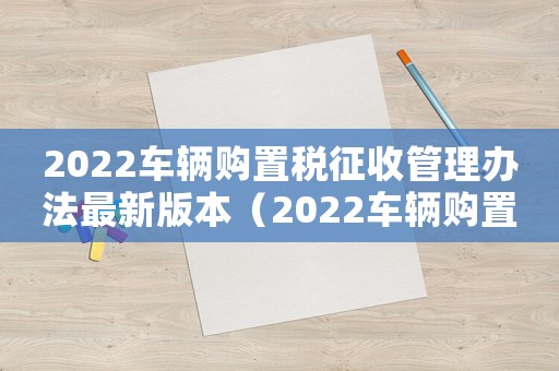 2022車輛購置稅征收管理辦法最新版本（2022車輛購置稅征收管理辦法最新）