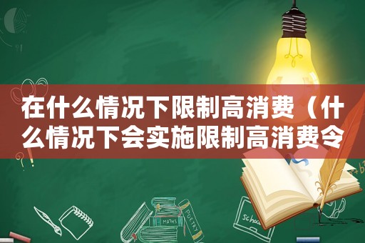 在什么情況下限制高消費(fèi)（什么情況下會(huì)實(shí)施限制高消費(fèi)令呢）