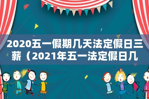 2020五一假期幾天法定假日三薪（2021年五一法定假日幾天三薪）