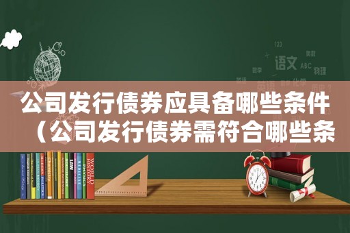 公司發(fā)行債券應具備哪些條件（公司發(fā)行債券需符合哪些條件要求）