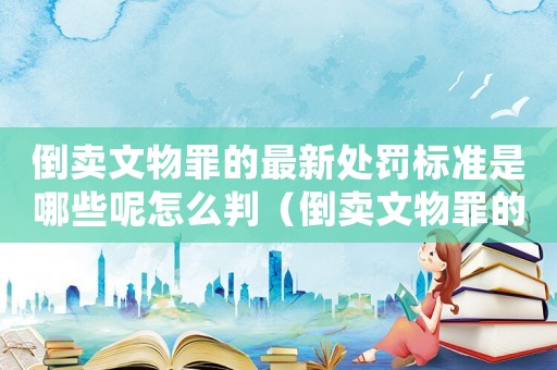 倒賣文物罪的最新處罰標(biāo)準(zhǔn)是哪些呢怎么判（倒賣文物罪的最新處罰標(biāo)準(zhǔn)是哪些呢）