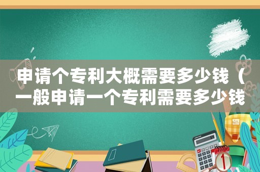 申請(qǐng)個(gè)專利大概需要多少錢（一般申請(qǐng)一個(gè)專利需要多少錢人民幣）