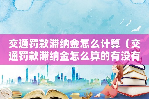 交通罰款滯納金怎么計算（交通罰款滯納金怎么算的有沒有封頂）