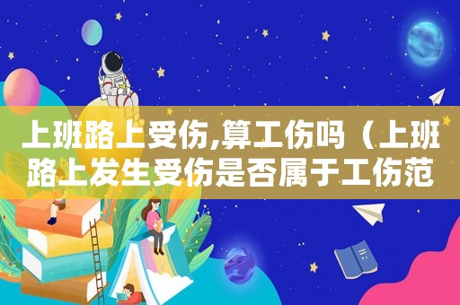 上班路上受傷,算工傷嗎（上班路上發(fā)生受傷是否屬于工傷范圍）