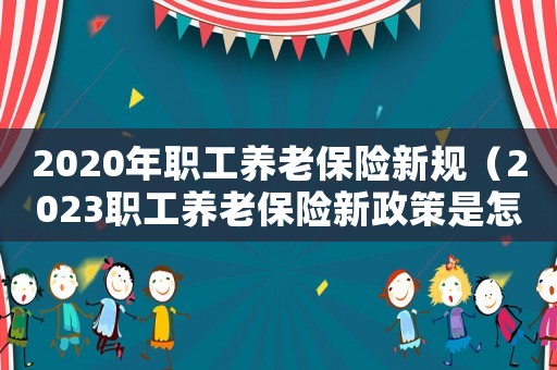 2020年職工養(yǎng)老保險(xiǎn)新規(guī)（2023職工養(yǎng)老保險(xiǎn)新政策是怎樣的）
