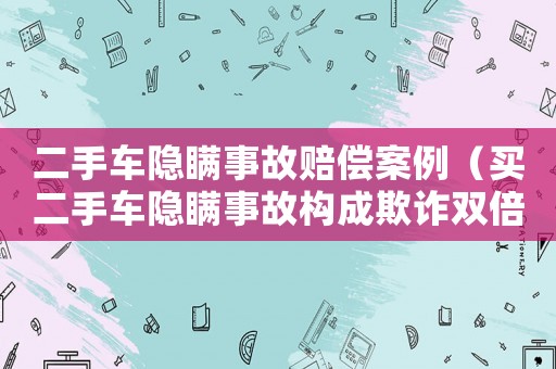 二手車隱瞞事故賠償案例（買二手車隱瞞事故構成欺詐雙倍賠償）