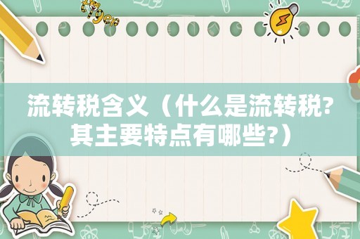 流轉(zhuǎn)稅含義（什么是流轉(zhuǎn)稅?其主要特點有哪些?）