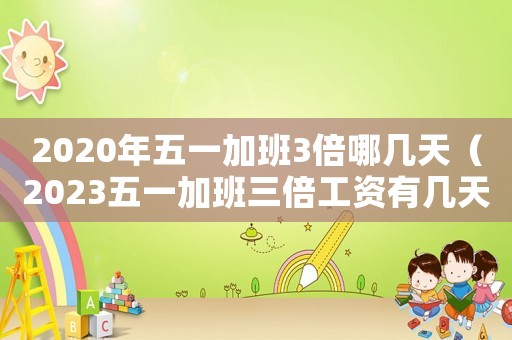 2020年五一加班3倍哪幾天（2023五一加班三倍工資有幾天啊）