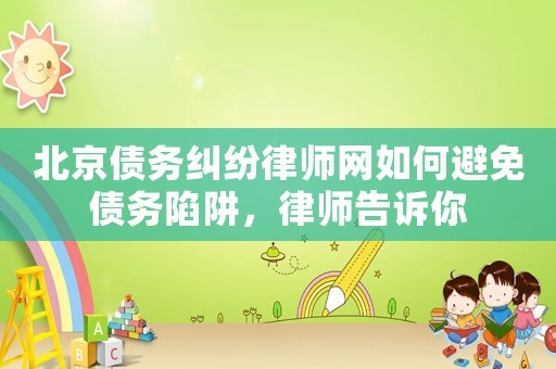 北京債務(wù)糾紛律師網(wǎng)如何避免債務(wù)陷阱，律師告訴你