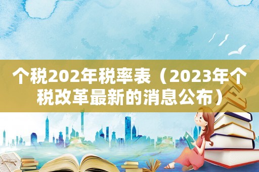 個(gè)稅202年稅率表（2023年個(gè)稅改革最新的消息公布）