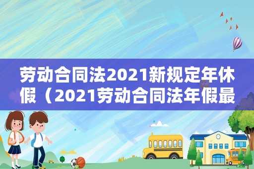 勞動(dòng)合同法2021新規(guī)定年休假（2021勞動(dòng)合同法年假最新規(guī)定）