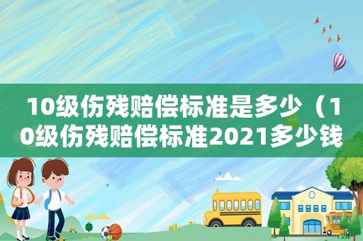 10級(jí)傷殘賠償標(biāo)準(zhǔn)是多少（10級(jí)傷殘賠償標(biāo)準(zhǔn)2021多少錢(qián)大概）