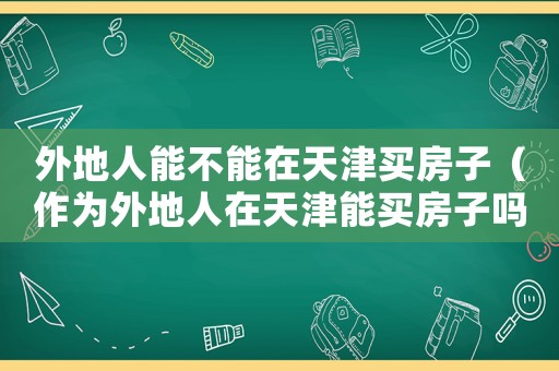 外地人能不能在天津買(mǎi)房子（作為外地人在天津能買(mǎi)房子嗎現(xiàn)在）