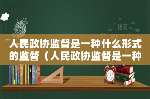 人民政協(xié)監(jiān)督是一種什么形式的監(jiān)督（人民政協(xié)監(jiān)督是一種什么形式的監(jiān)督）