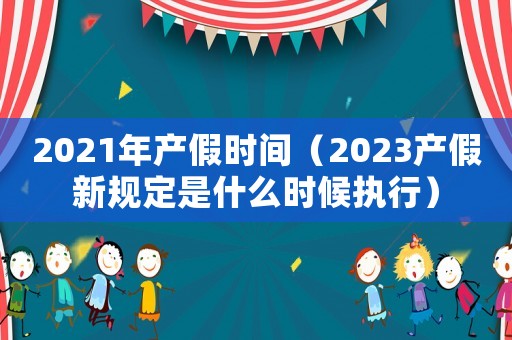 2021年產(chǎn)假時間（2023產(chǎn)假新規(guī)定是什么時候執(zhí)行）