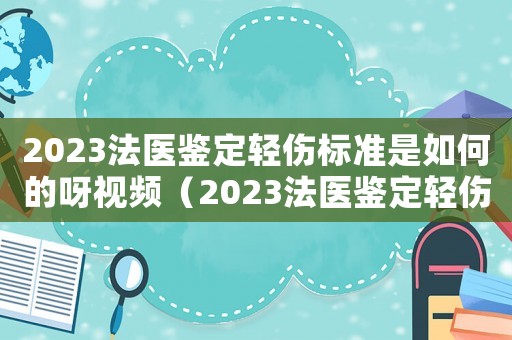 2023法醫(yī)鑒定輕傷標(biāo)準(zhǔn)是如何的呀視頻（2023法醫(yī)鑒定輕傷標(biāo)準(zhǔn)是如何的呀）