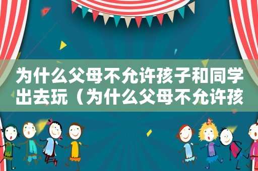 為什么父母不允許孩子和同學(xué)出去玩（為什么父母不允許孩子和同學(xué)出去玩）