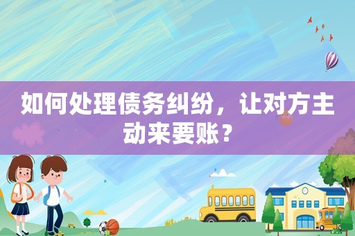如何處理債務(wù)糾紛，讓對方主動(dòng)來要賬？