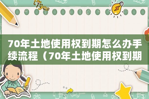 70年土地使用權(quán)到期怎么辦手續(xù)流程（70年土地使用權(quán)到期怎么辦手續(xù)）