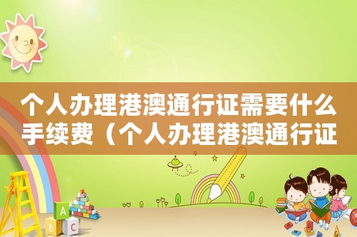 個(gè)人辦理港澳通行證需要什么手續(xù)費(fèi)（個(gè)人辦理港澳通行證需要什么手續(xù)）