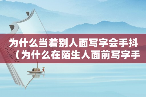 為什么當(dāng)著別人面寫(xiě)字會(huì)手抖（為什么在陌生人面前寫(xiě)字手會(huì)打抖）