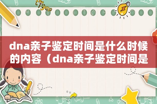 dna親子鑒定時(shí)間是什么時(shí)候的內(nèi)容（dna親子鑒定時(shí)間是什么時(shí)候的）