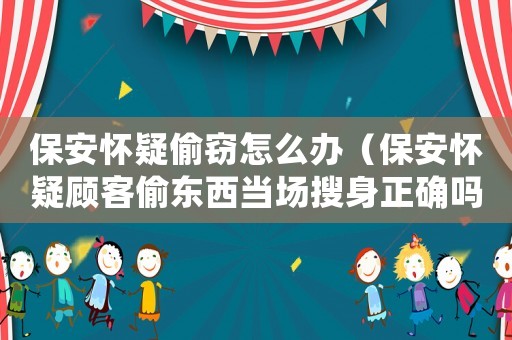 保安懷疑偷竊怎么辦（保安懷疑顧客偷東西當(dāng)場搜身正確嗎）