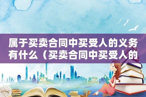 屬于買賣合同中買受人的義務(wù)有什么（買賣合同中買受人的義務(wù)有哪些?）