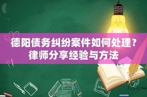 德陽債務(wù)糾紛案件如何處理？律師分享經(jīng)驗與方法