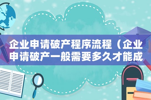 企業(yè)申請破產程序流程（企業(yè)申請破產一般需要多久才能成功）
