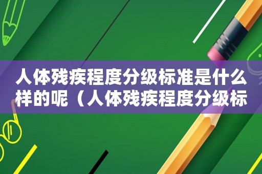 人體殘疾程度分級(jí)標(biāo)準(zhǔn)是什么樣的呢（人體殘疾程度分級(jí)標(biāo)準(zhǔn)是什么樣的）