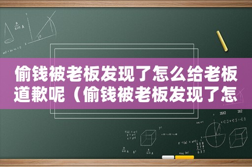 偷錢被老板發(fā)現(xiàn)了怎么給老板道歉呢（偷錢被老板發(fā)現(xiàn)了怎么給老板道歉）