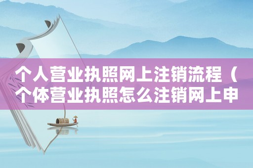 個(gè)人營業(yè)執(zhí)照網(wǎng)上注銷流程（個(gè)體營業(yè)執(zhí)照怎么注銷網(wǎng)上申請入口）