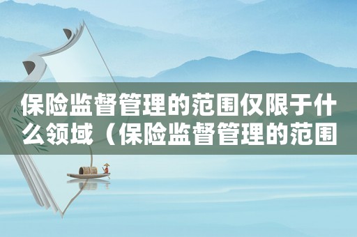 保險監(jiān)督管理的范圍僅限于什么領域（保險監(jiān)督管理的范圍僅限于什么領域）