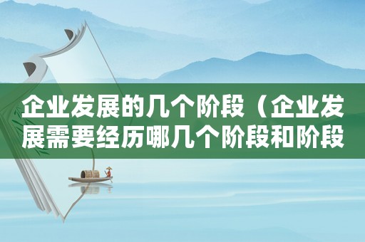企業(yè)發(fā)展的幾個階段（企業(yè)發(fā)展需要經歷哪幾個階段和階段）