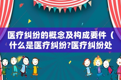 醫(yī)療糾紛的概念及構(gòu)成要件（什么是醫(yī)療糾紛?醫(yī)療糾紛處理途徑）
