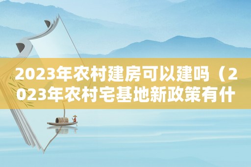 2023年農(nóng)村建房可以建嗎（2023年農(nóng)村宅基地新政策有什么）