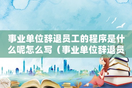 事業(yè)單位辭退員工的程序是什么呢怎么寫（事業(yè)單位辭退員工的程序是什么呢）