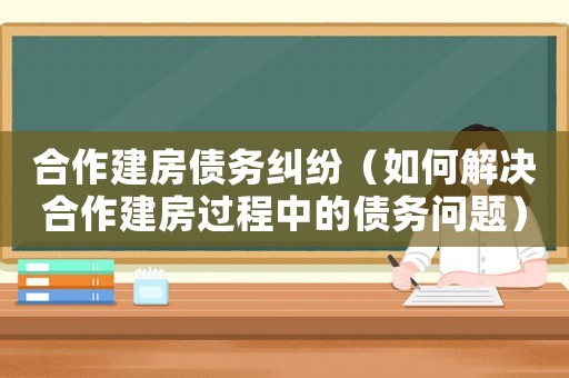合作建房債務(wù)糾紛（如何解決合作建房過程中的債務(wù)問題）