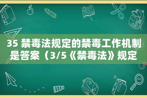 35 禁毒法規(guī)定的禁毒工作機制是答案（3/5《禁毒法》規(guī)定的禁毒工作機制是）